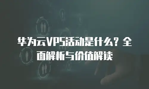 华为云VPS活动是什么？全面解析与价值解读