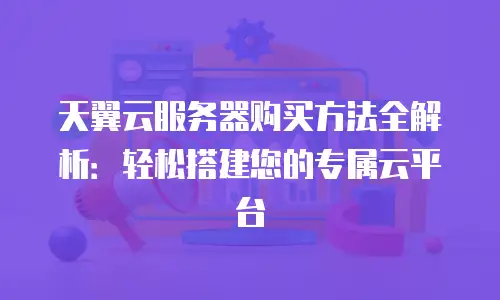 天翼云服务器购买方法全解析：轻松搭建您的专属云平台