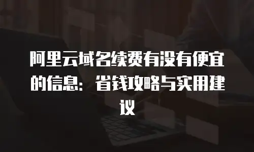 阿里云域名续费有没有便宜的信息：省钱攻略与实用建议