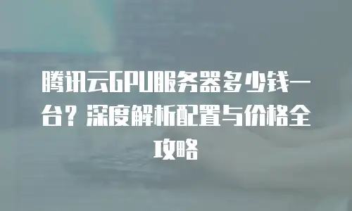 腾讯云GPU服务器多少钱一台？深度解析配置与价格全攻略