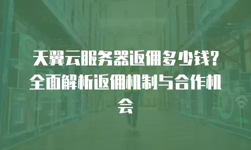 天翼云服务器返佣多少钱？全面解析返佣机制与合作机会