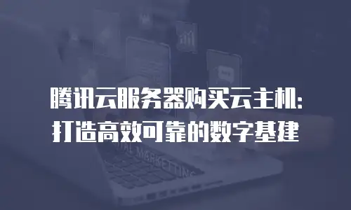 腾讯云服务器购买云主机：打造高效可靠的数字基建