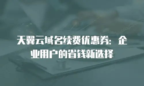 天翼云域名续费优惠券：企业用户的省钱新选择
