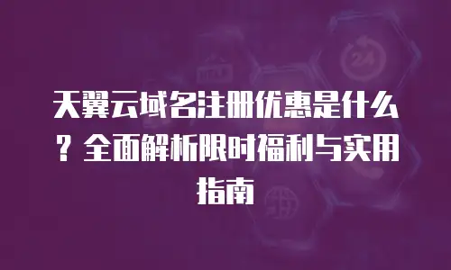 天翼云域名注册优惠是什么？全面解析限时福利与实用指南