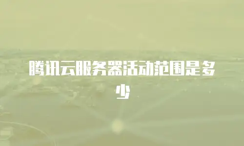 腾讯云服务器活动范围是多少