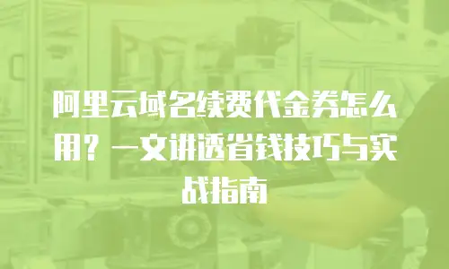 阿里云域名续费代金券怎么用？一文讲透省钱技巧与实战指南