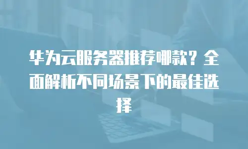 华为云服务器推荐哪款？全面解析不同场景下的最佳选择