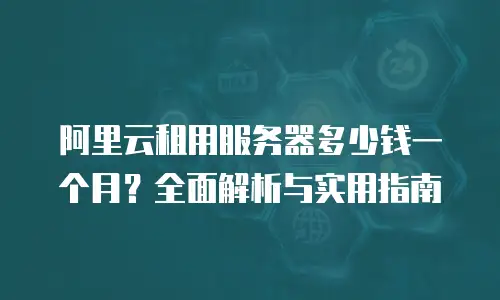 阿里云租用服务器多少钱一个月？全面解析与实用指南
