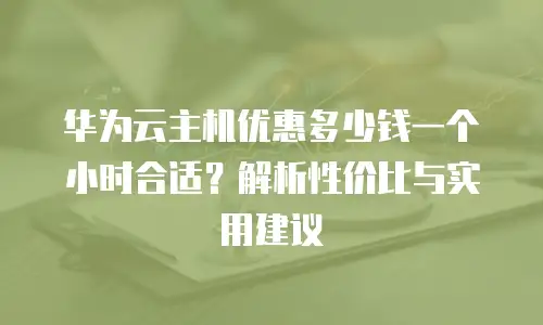 华为云主机优惠多少钱一个小时合适？解析性价比与实用建议