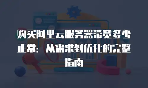 购买阿里云服务器带宽多少正常：从需求到优化的完整指南