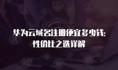 华为云域名注册便宜多少钱：性价比之选详解