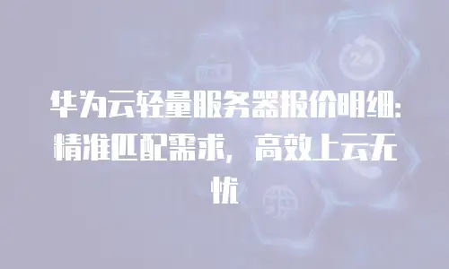 华为云轻量服务器报价明细：精准匹配需求，高效上云无忧