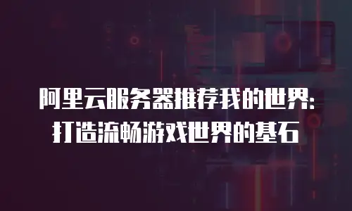 阿里云服务器推荐我的世界：打造流畅游戏世界的基石