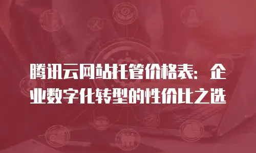 腾讯云网站托管价格表：企业数字化转型的性价比之选