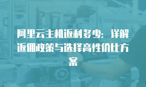 阿里云主机返利多少：详解返佣政策与选择高性价比方案
