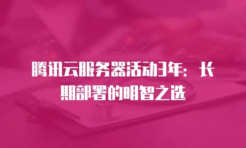 腾讯云服务器活动3年：长期部署的明智之选