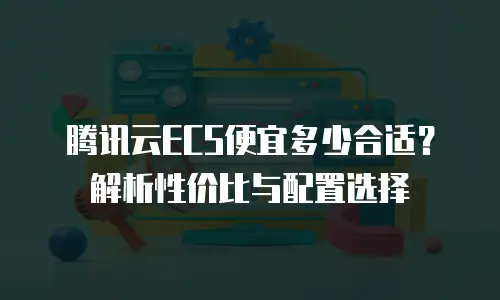 腾讯云ECS便宜多少合适？解析性价比与配置选择