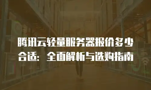腾讯云轻量服务器报价多少合适：全面解析与选购指南