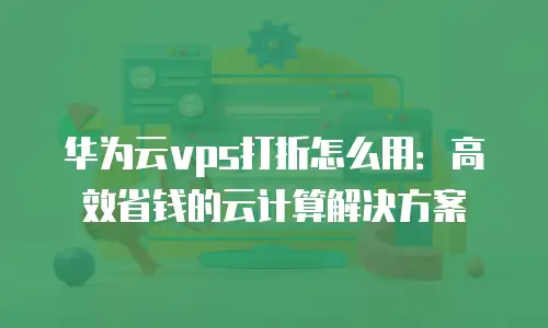 华为云vps打折怎么用：高效省钱的云计算解决方案