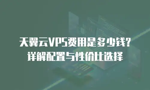 天翼云VPS费用是多少钱？详解配置与性价比选择