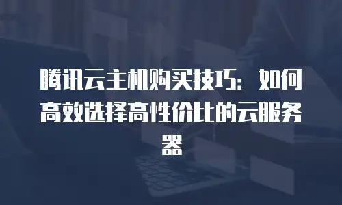 腾讯云主机购买技巧：如何高效选择高性价比的云服务器
