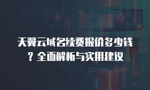 天翼云域名续费报价多少钱？全面解析与实用建议