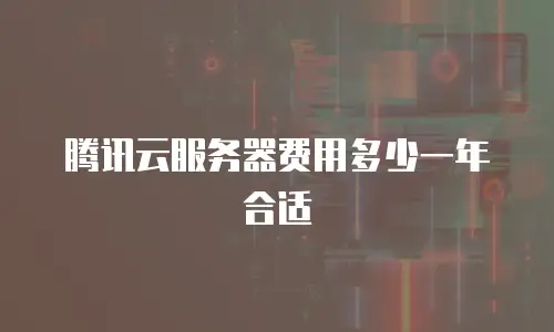 腾讯云服务器费用多少一年合适