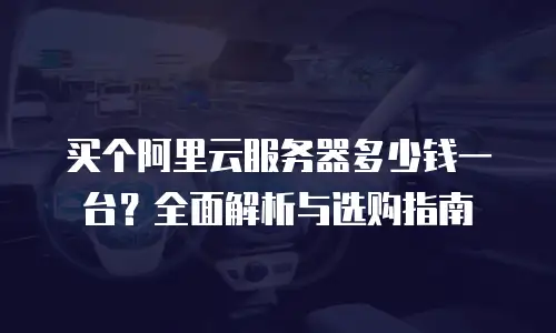 买个阿里云服务器多少钱一台？全面解析与选购指南