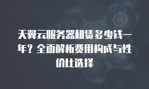 天翼云服务器租赁多少钱一年？全面解析费用构成与性价比选择