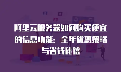 阿里云服务器如何购买便宜的信息功能：全年优惠策略与省钱秘籍