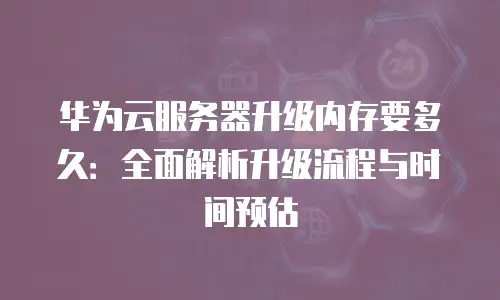 华为云服务器升级内存要多久：全面解析升级流程与时间预估