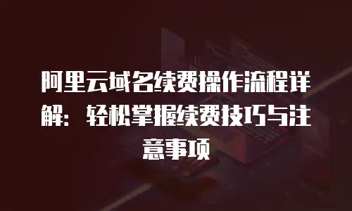 阿里云域名续费操作流程详解：轻松掌握续费技巧与注意事项