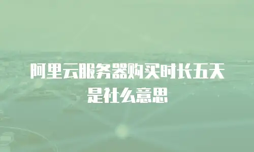 阿里云服务器购买时长五天是社么意思