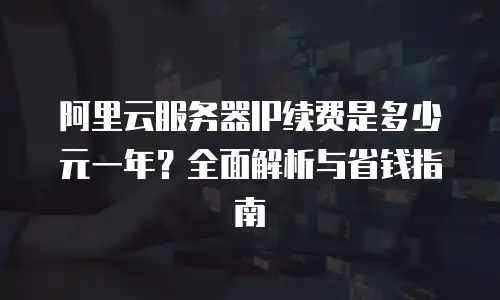 阿里云服务器IP续费是多少元一年？全面解析与省钱指南