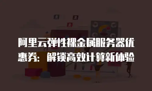阿里云弹性裸金属服务器优惠券：解锁高效计算新体验