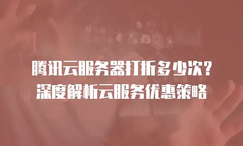 腾讯云服务器打折多少次？深度解析云服务优惠策略