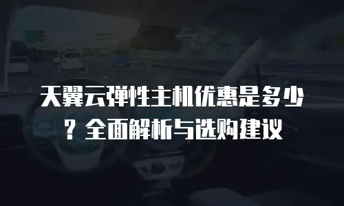 天翼云弹性主机优惠是多少？全面解析与选购建议