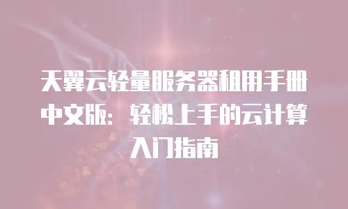 天翼云轻量服务器租用手册中文版：轻松上手的云计算入门指南