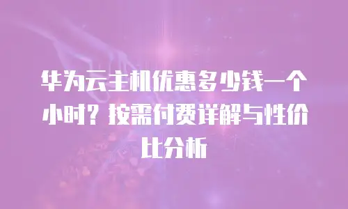 华为云主机优惠多少钱一个小时？按需付费详解与性价比分析