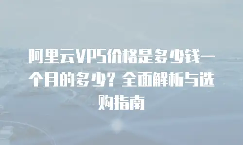 阿里云VPS价格是多少钱一个月的多少？全面解析与选购指南