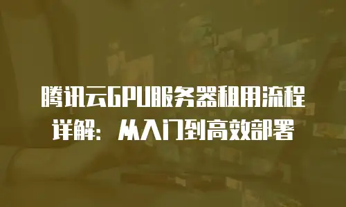 腾讯云GPU服务器租用流程详解：从入门到高效部署