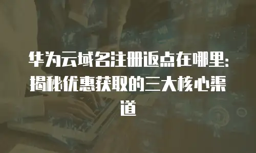 华为云域名注册返点在哪里：揭秘优惠获取的三大核心渠道