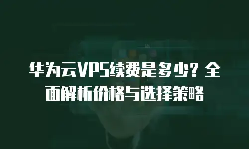 华为云VPS续费是多少？全面解析价格与选择策略