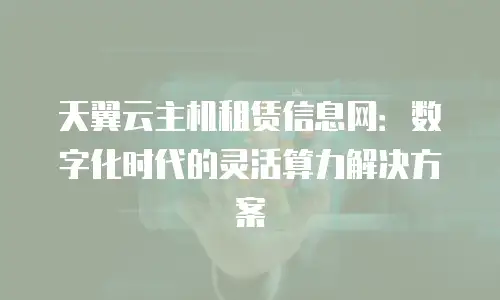 天翼云主机租赁信息网：数字化时代的灵活算力解决方案