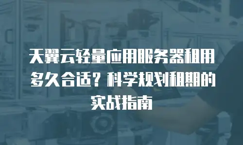 天翼云轻量应用服务器租用多久合适？科学规划租期的实战指南