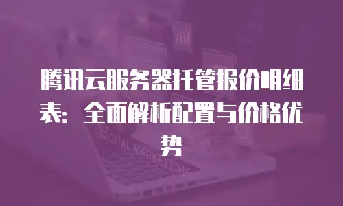 腾讯云服务器托管报价明细表：全面解析配置与价格优势