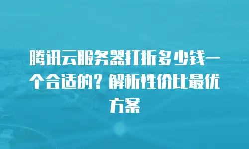 腾讯云服务器打折多少钱一个合适的？解析性价比最优方案