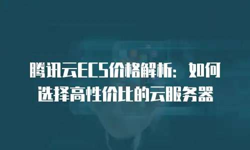 腾讯云ECS价格解析：如何选择高性价比的云服务器