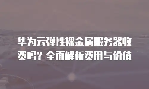 华为云弹性裸金属服务器收费吗？全面解析费用与价值