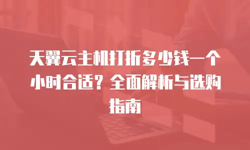天翼云主机打折多少钱一个小时合适？全面解析与选购指南